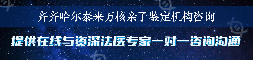 齐齐哈尔泰来万核亲子鉴定机构咨询